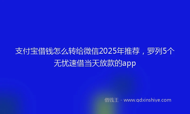 支付宝借钱怎么转给微信2025年推荐，罗列5个无忧速借当天放款的app