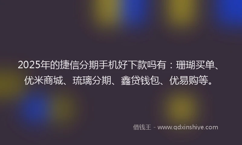 2025年的捷信分期手机好下款吗有：珊瑚买单、优米商城、琉璃分期、鑫贷钱包、优易购等。