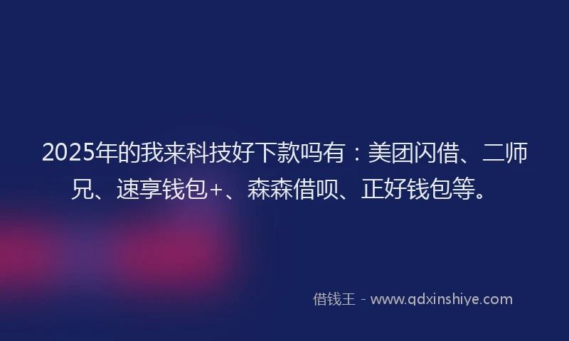 2025年的我来科技好下款吗有：美团闪借、二师兄、速享钱包+、森森借呗、正好钱包等。