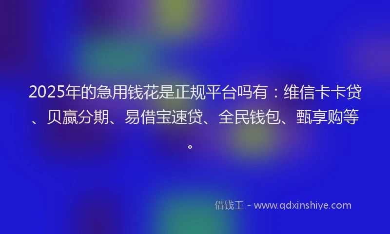 2025年的急用钱花是正规平台吗有：维信卡卡贷、贝赢分期、易借宝速贷、全民钱包、甄享购等。