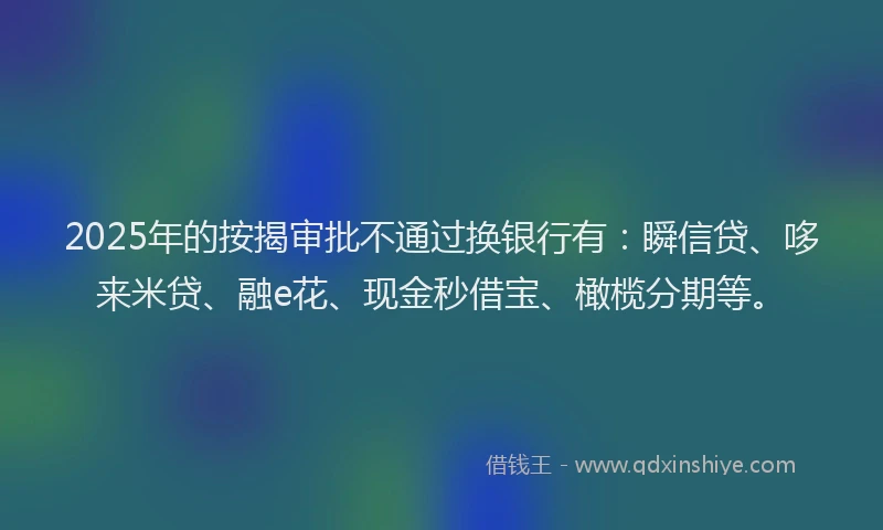 2025年的按揭审批不通过换银行有：瞬信贷、哆来米贷、融e花、现金秒借宝、橄榄分期等。