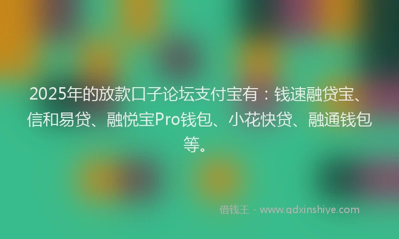 2025年的放款口子论坛支付宝有：钱速融贷宝、信和易贷、融悦宝Pro钱包、小花快贷、融通钱包等。
