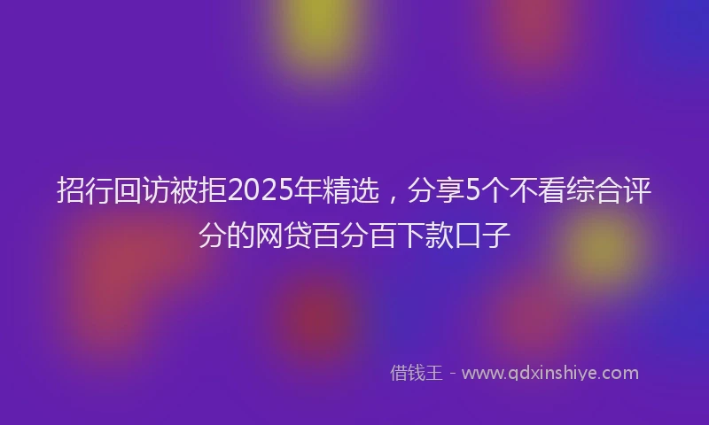 招行回访被拒2025年精选，分享5个不看综合评分的网贷百分百下款口子