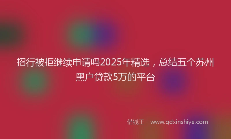 招行被拒继续申请吗2025年精选，总结五个苏州黑户贷款5万的平台