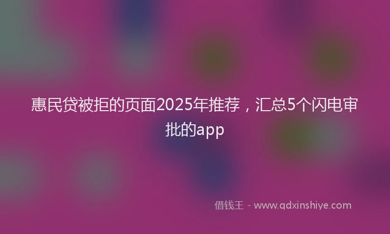 惠民贷被拒的页面2025年推荐，汇总5个闪电审批的app