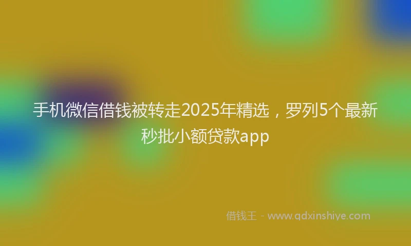 手机微信借钱被转走2025年精选，罗列5个最新秒批小额贷款app