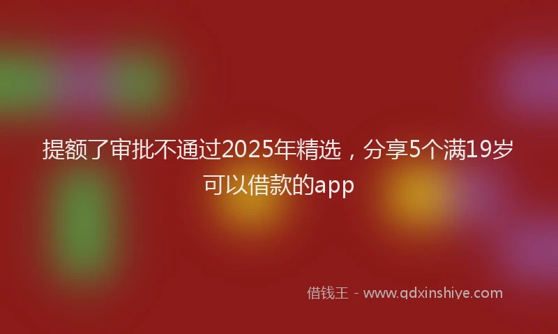 提额了审批不通过2025年精选，分享5个满19岁可以借款的app