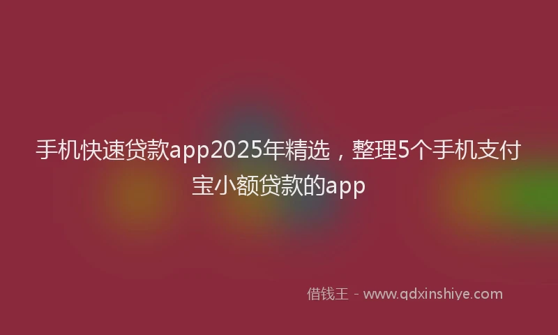 手机快速贷款app2025年精选，整理5个手机支付宝小额贷款的app