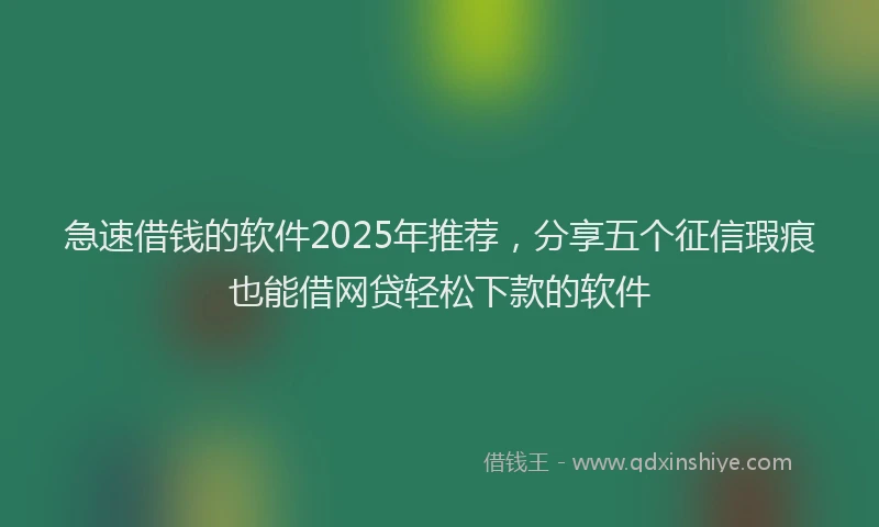 急速借钱的软件2025年推荐，分享五个征信瑕疵也能借网贷轻松下款的软件
