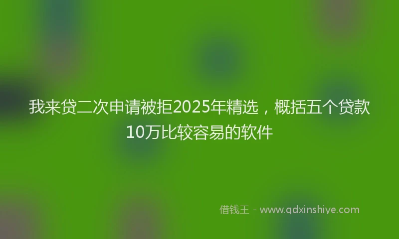 我来贷二次申请被拒2025年精选，概括五个贷款10万比较容易的软件