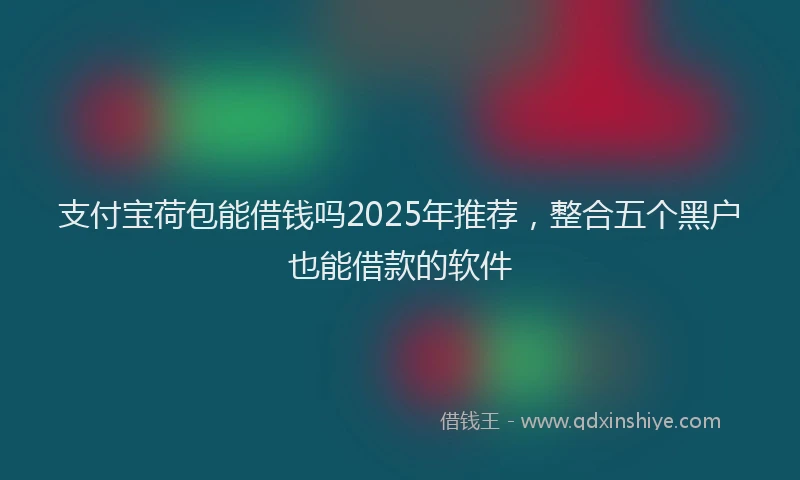 支付宝荷包能借钱吗2025年推荐，整合五个黑户也能借款的软件