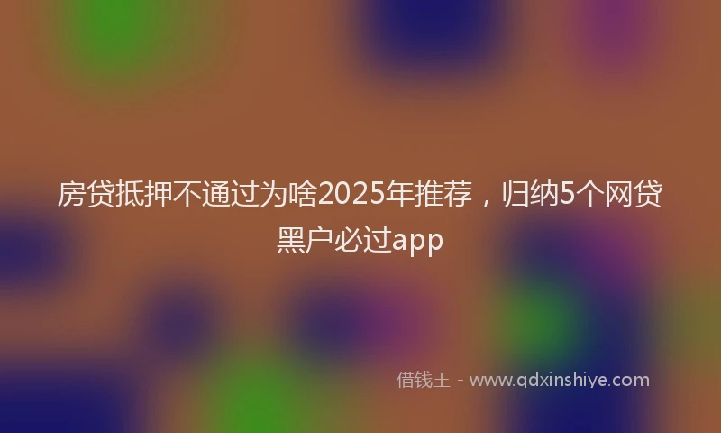 房贷抵押不通过为啥2025年推荐，归纳5个网贷黑户必过app