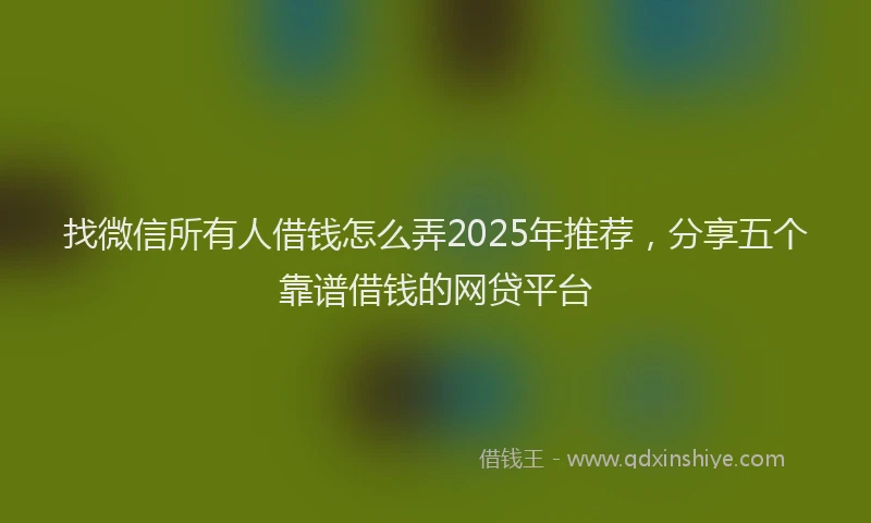 找微信所有人借钱怎么弄2025年推荐，分享五个靠谱借钱的网贷平台