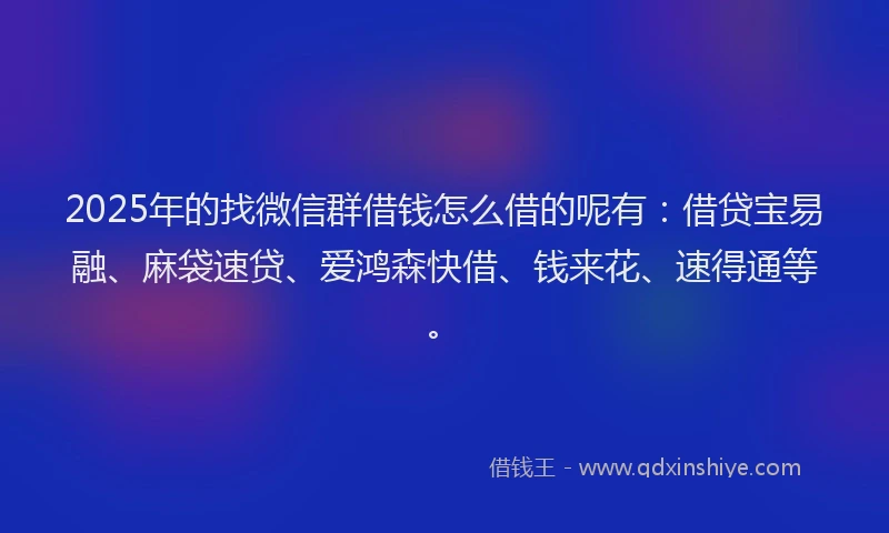 2025年的找微信群借钱怎么借的呢有：借贷宝易融、麻袋速贷、爱鸿森快借、钱来花、速得通等。