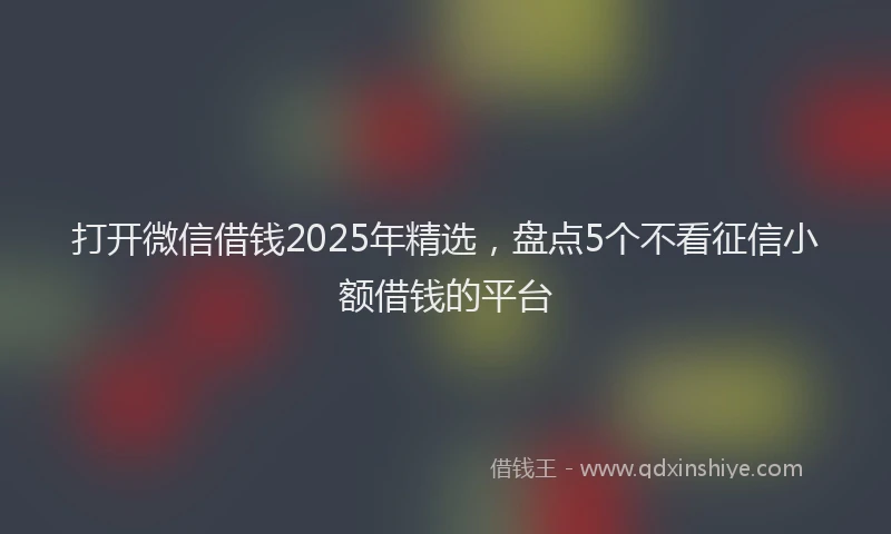 打开微信借钱2025年精选，盘点5个不看征信小额借钱的平台