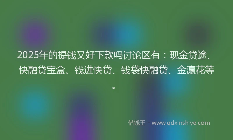 2025年的提钱又好下款吗讨论区有：现金贷途、快融贷宝盒、钱进快贷、钱袋快融贷、金瀛花等。