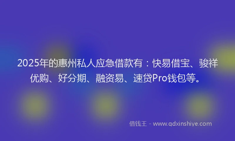2025年的惠州私人应急借款有：快易借宝、骏祥优购、好分期、融资易、速贷Pro钱包等。