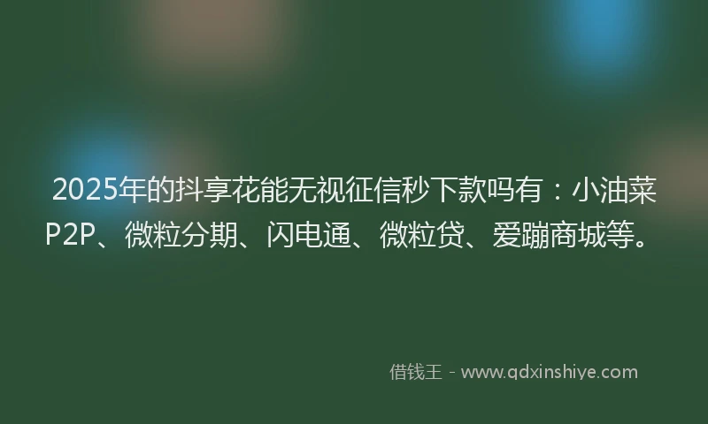 2025年的抖享花能无视征信秒下款吗有：小油菜P2P、微粒分期、闪电通、微粒贷、爱蹦商城等。
