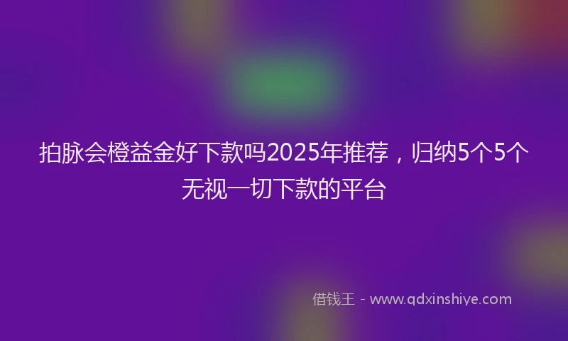 拍脉会橙益金好下款吗2025年推荐，归纳5个5个无视一切下款的平台