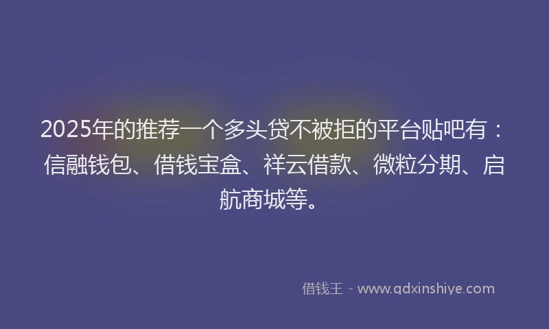 2025年的推荐一个多头贷不被拒的平台贴吧有：信融钱包、借钱宝盒、祥云借款、微粒分期、启航商城等。