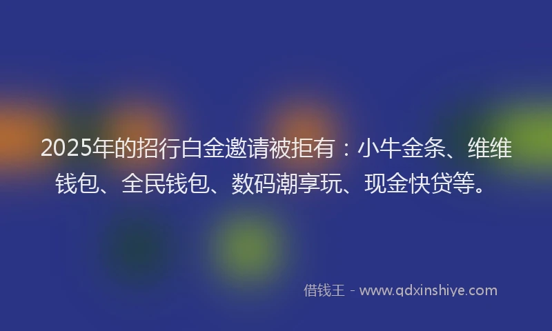 2025年的招行白金邀请被拒有：小牛金条、维维钱包、全民钱包、数码潮享玩、现金快贷等。