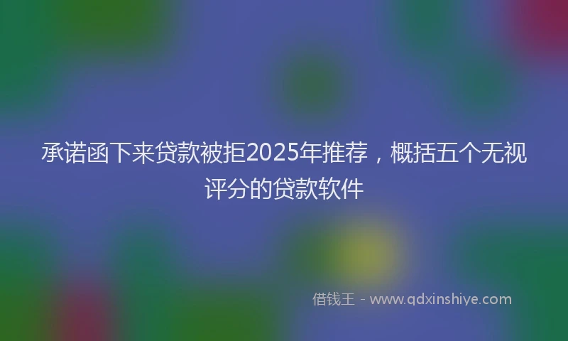 承诺函下来贷款被拒2025年推荐，概括五个无视评分的贷款软件