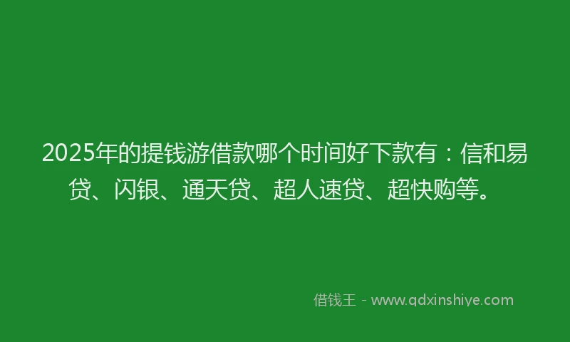 2025年的提钱游借款哪个时间好下款有：信和易贷、闪银、通天贷、超人速贷、超快购等。