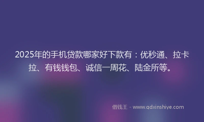 2025年的手机贷款哪家好下款有：优秒通、拉卡拉、有钱钱包、诚信一周花、陆金所等。