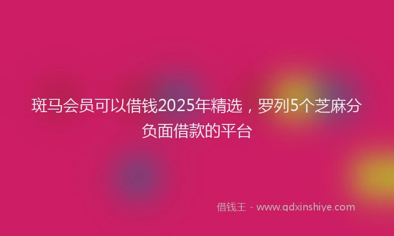 斑马会员可以借钱2025年精选，罗列5个芝麻分负面借款的平台