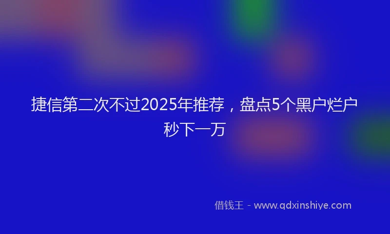 捷信第二次不过2025年推荐，盘点5个黑户烂户秒下一万