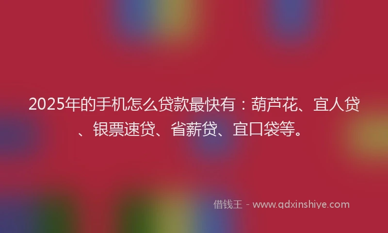 2025年的手机怎么贷款最快有：葫芦花、宜人贷、银票速贷、省薪贷、宜口袋等。