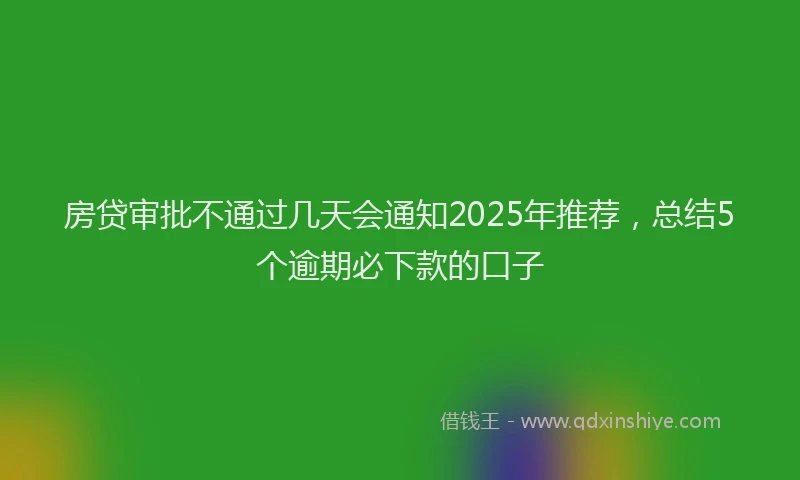 房贷审批不通过几天会通知2025年推荐，总结5个逾期必下款的口子