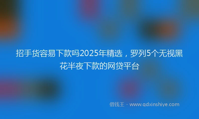 招手货容易下款吗2025年精选，罗列5个无视黑花半夜下款的网贷平台