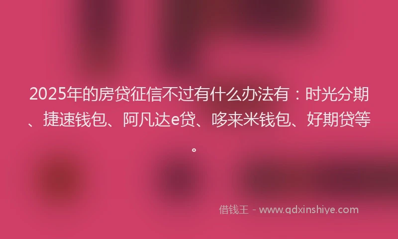 2025年的房贷征信不过有什么办法有：时光分期、捷速钱包、阿凡达e贷、哆来米钱包、好期贷等。