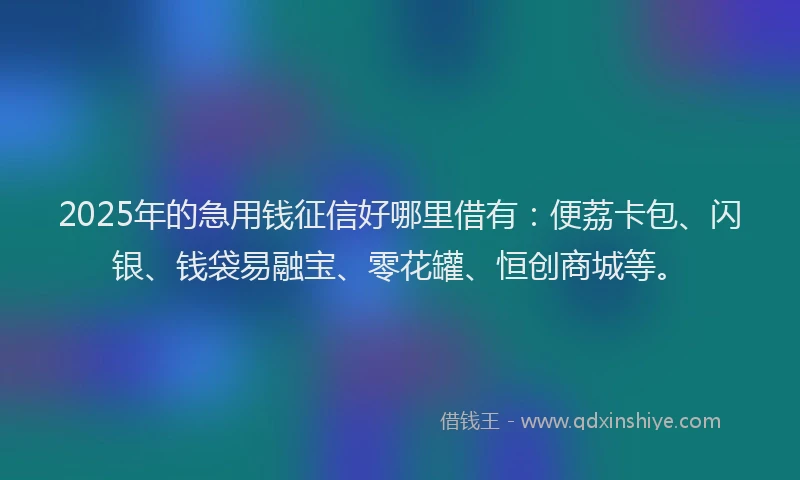 2025年的急用钱征信好哪里借有：便荔卡包、闪银、钱袋易融宝、零花罐、恒创商城等。