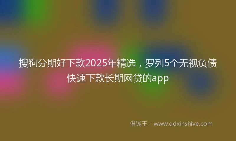 搜狗分期好下款2025年精选，罗列5个无视负债快速下款长期网贷的app