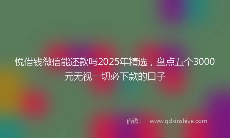 悦借钱微信能还款吗2025年精选，盘点五个3000元无视一切必下款的口子