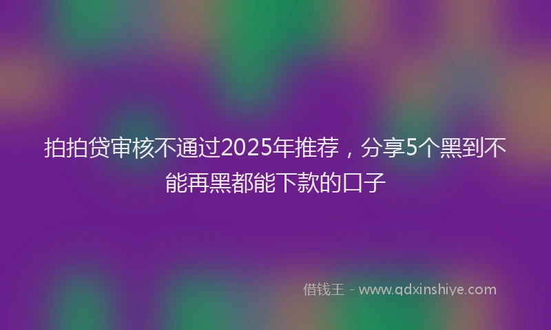 拍拍贷审核不通过2025年推荐，分享5个黑到不能再黑都能下款的口子