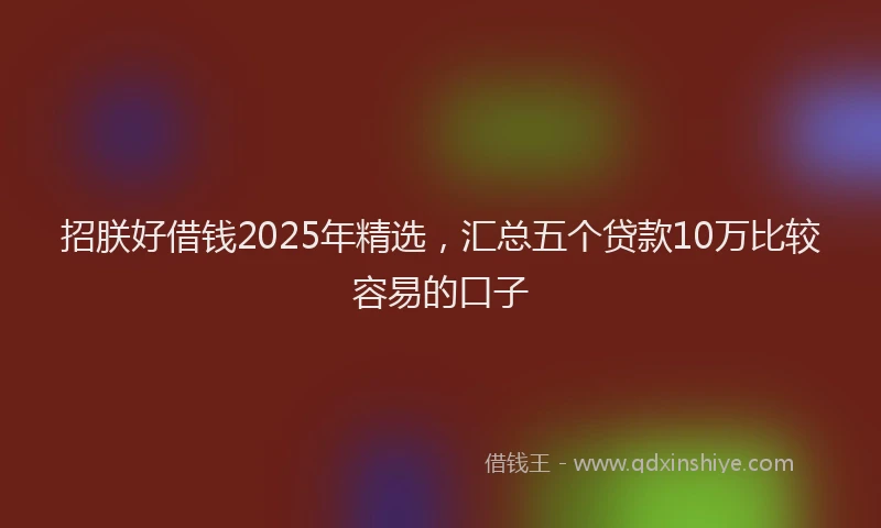 招朕好借钱2025年精选，汇总五个贷款10万比较容易的口子
