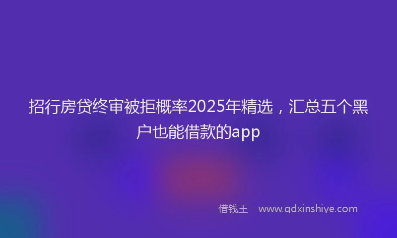 招行房贷终审被拒概率2025年精选，汇总五个黑户也能借款的app