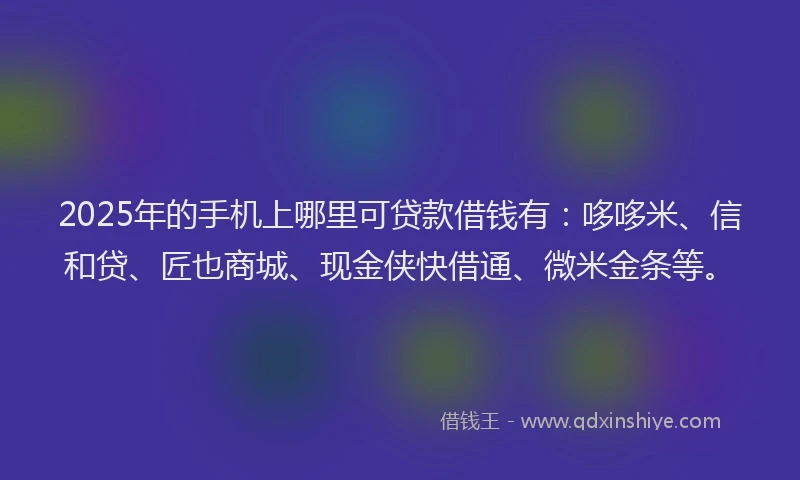2025年的手机上哪里可贷款借钱有：哆哆米、信和贷、匠也商城、现金侠快借通、微米金条等。