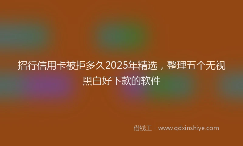 招行信用卡被拒多久2025年精选，整理五个无视黑白好下款的软件