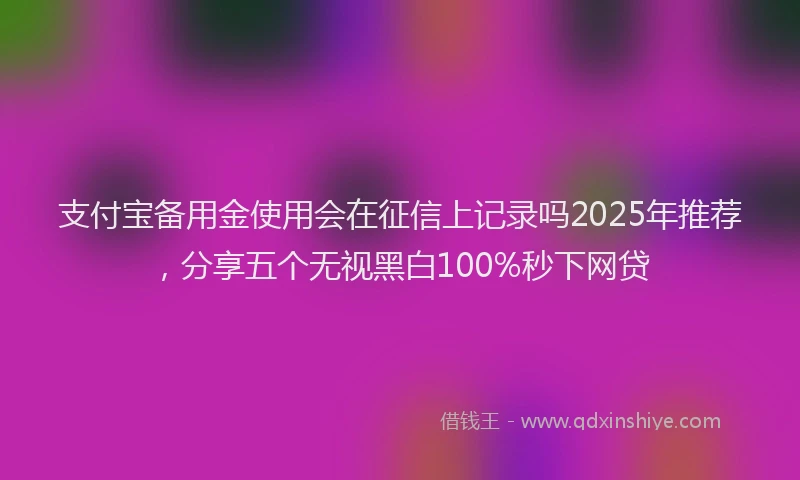 支付宝备用金使用会在征信上记录吗2025年推荐，分享五个无视黑白100%秒下网贷