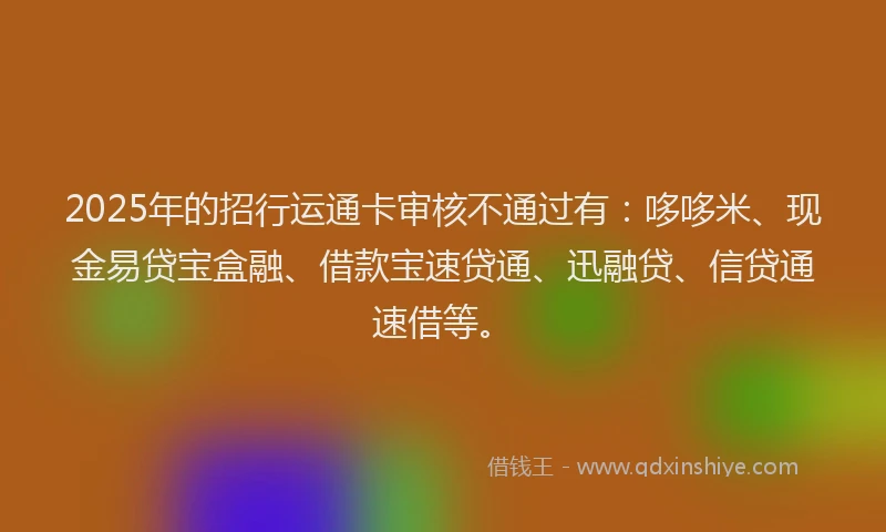 2025年的招行运通卡审核不通过有：哆哆米、现金易贷宝盒融、借款宝速贷通、迅融贷、信贷通速借等。