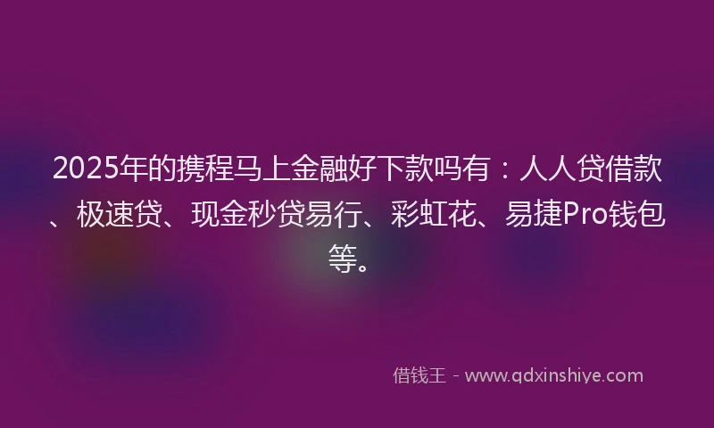 2025年的携程马上金融好下款吗有：人人贷借款、极速贷、现金秒贷易行、彩虹花、易捷Pro钱包等。