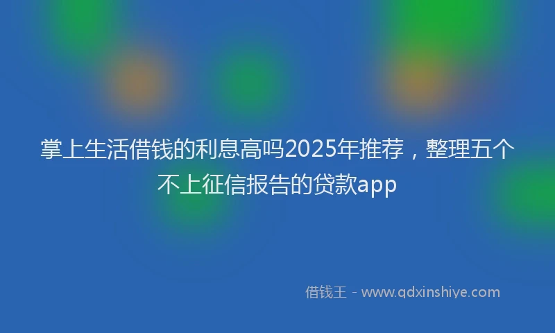 掌上生活借钱的利息高吗2025年推荐，整理五个不上征信报告的贷款app