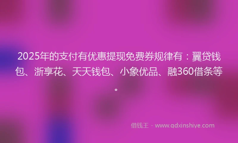 2025年的支付有优惠提现免费券规律有：翼贷钱包、浙享花、天天钱包、小象优品、融360借条等。