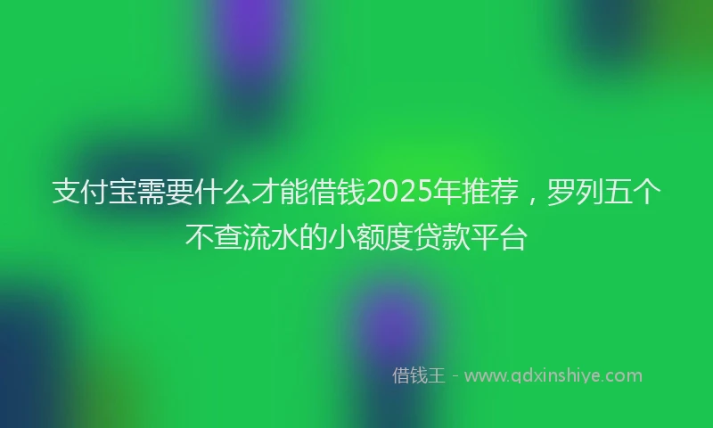 支付宝需要什么才能借钱2025年推荐，罗列五个不查流水的小额度贷款平台