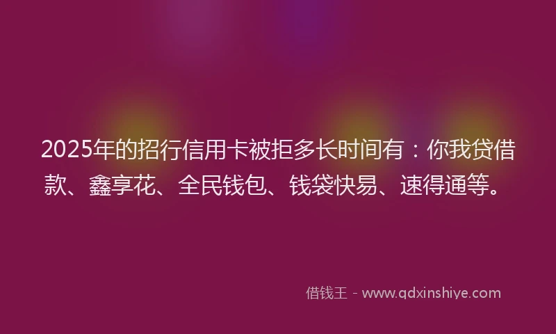 2025年的招行信用卡被拒多长时间有：你我贷借款、鑫享花、全民钱包、钱袋快易、速得通等。