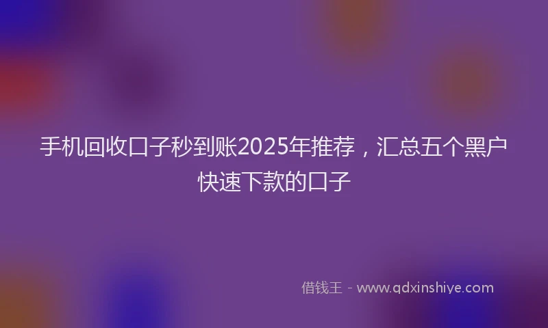 手机回收口子秒到账2025年推荐，汇总五个黑户快速下款的口子